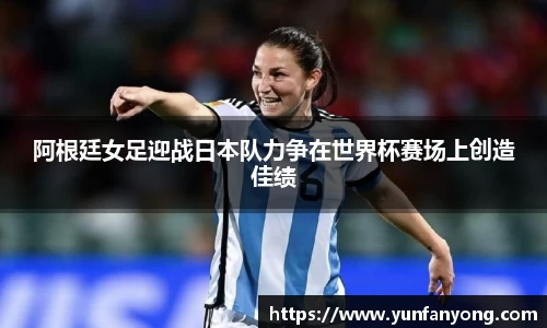 阿根廷女足迎战日本队力争在世界杯赛场上创造佳绩
