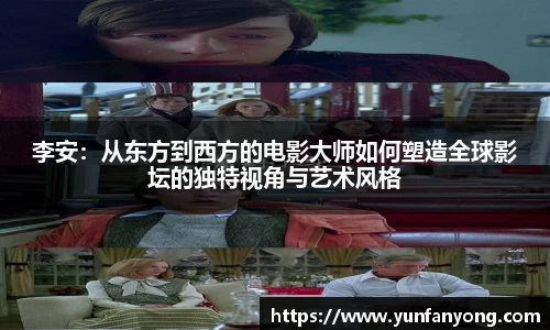 李安：从东方到西方的电影大师如何塑造全球影坛的独特视角与艺术风格